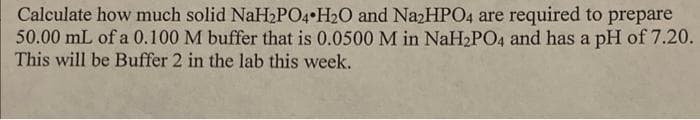 Calculate how much solid NaH2PO4•H2O and NazHPO4 are required to prepare
50.00 mL of a 0.100 M buffer that is 0.0500 M in NaH2PO4 and has a pH of 7.20.
This will be Buffer 2 in the lab this week.
