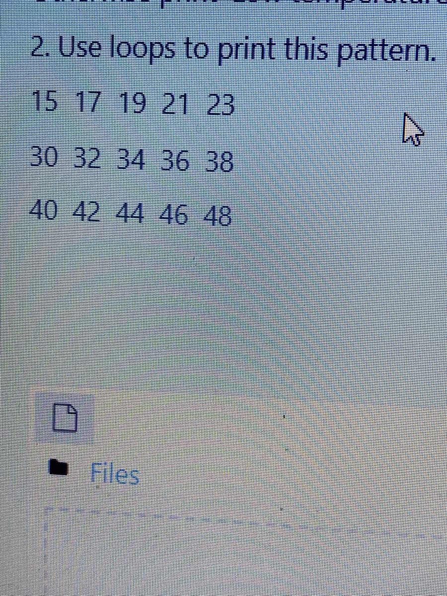 2. Use loops to print this pattern.
15 17 19 21 23
30 32 34 36 38
40 42 44 46 48
Files

