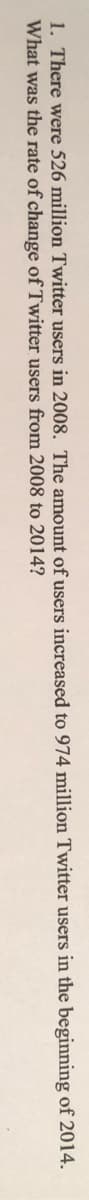 1. There were 526 million Twitter users in 2008. The amount of users increased to 974 million Twitter users in the beginning of 2014.
What was the rate of change of Twitter users from 2008 to 2014?

