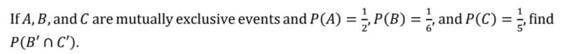 If A, B , and C are mutually exclusive events and P(A) = ; P(B) = - and P(C) = find
%3D
P(B' n C').
