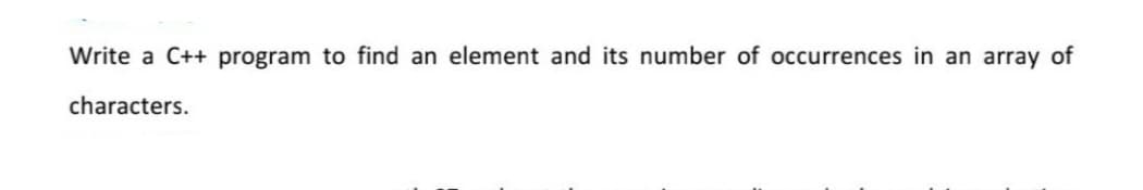 Write a C++ program to find an element and its number of occurrences in an array of
characters.
