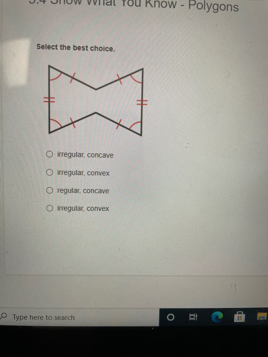 Know - Polygons
Select the best choice.
O irregular, concave
O irregular, convex
O regular, concave
O irregular, convex
Type here to search
