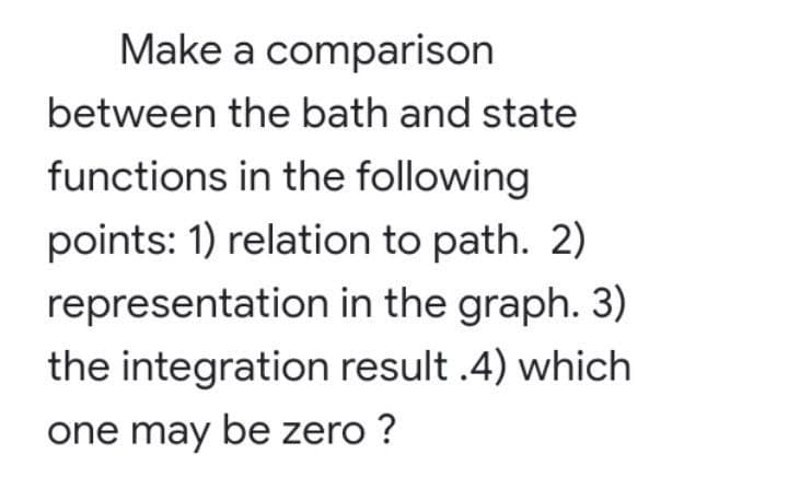 Make a comparison
between the bath and state
functions in the following
points: 1) relation to path. 2)
representation in the graph. 3)
the integration result .4) which
one may be zero ?