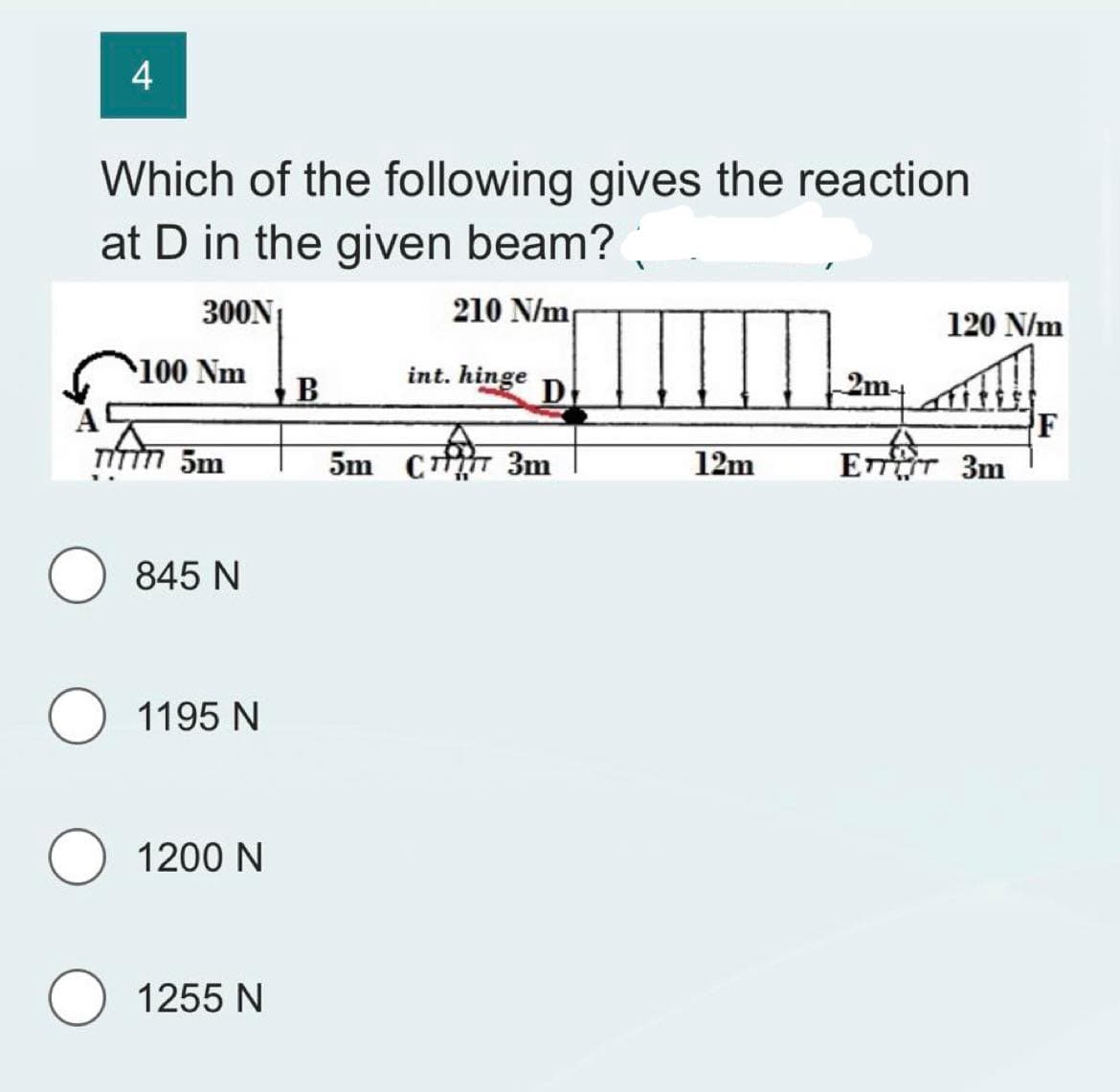 4
Which of the following gives the reaction
at D in the given beam?
300N₁
210 N/m
$100 Nm
TITTT 5m
845 N
1195 N
1200 N
O 1255 N
B
int. hinge
D
5m Crir 3m
12m
120 N/m
2m
ETTET 3m
F