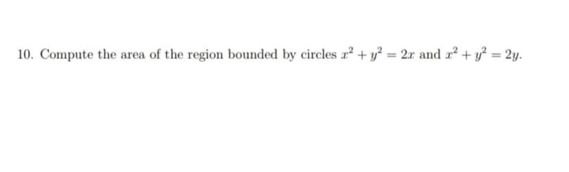 10. Compute the area of the region bounded by circles x² + y² = 2x and x² + y² = 2y.