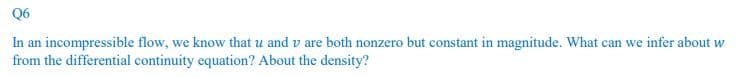 Q6
In an incompressible flow, we know that u and v are both nonzero but constant in magnitude. What can we infer about w
from the differential continuity equation? About the density?