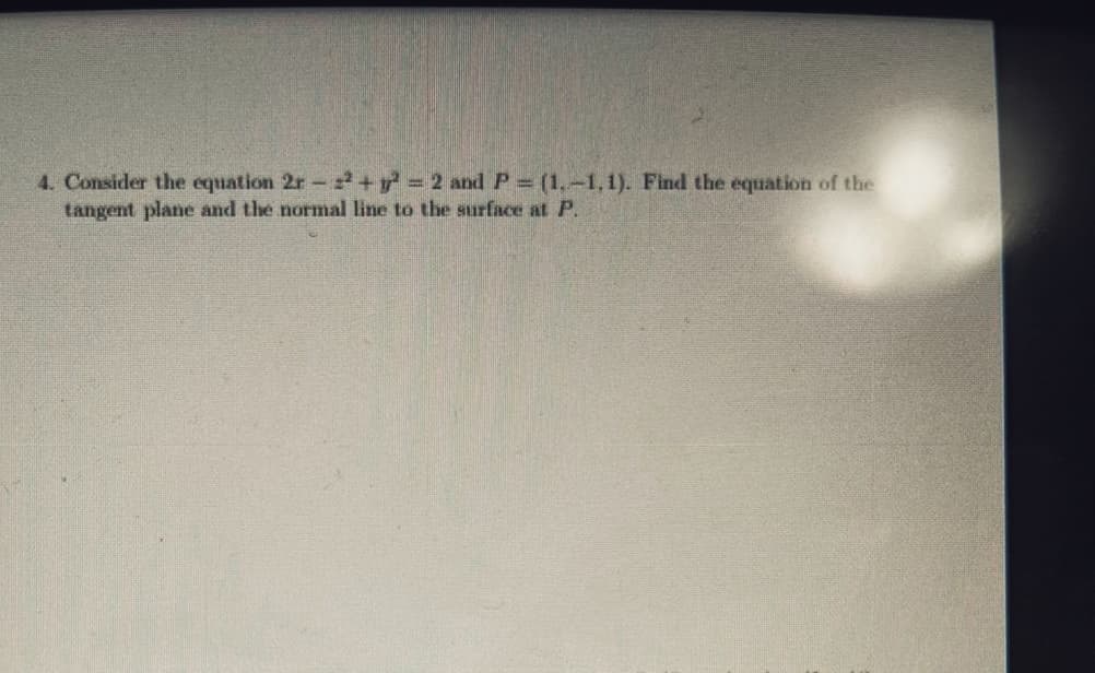 4. Consider the equation 2r - 22 + y² = 2 and P = (1,-1,1). Find the equation of the
tangent plane and the normal line to the surface at P.