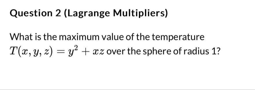 Question 2 (Lagrange Multipliers)
What is the maximum value of the temperature
T(x, y, z) = y² + xz over the sphere of radius 1?