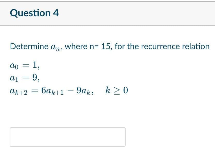 Question 4
Determine an, where n= 15, for the recurrence relation
ao = 1,
a₁ = 9,
ak+2 =
6ak+1 - gak,
k> 0