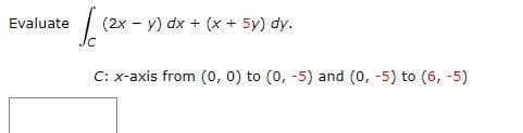 Evaluate
JC
(2x - y) dx + (x + 5y) dy.
C: x-axis from (0, 0) to (0, -5) and (0, -5) to (6, -5)