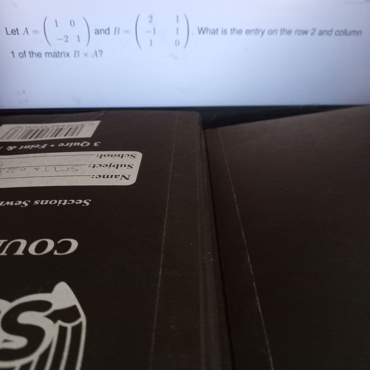 Let A =
I
(1³7)
-2 1
1 of the matrix B x A?
3 Quire - Feint &
SMTA 0227
and B =
Sections Sewn
S
School:
Subject: Sr
Name:
COU
)
2
What is the entry on the row 2 and column