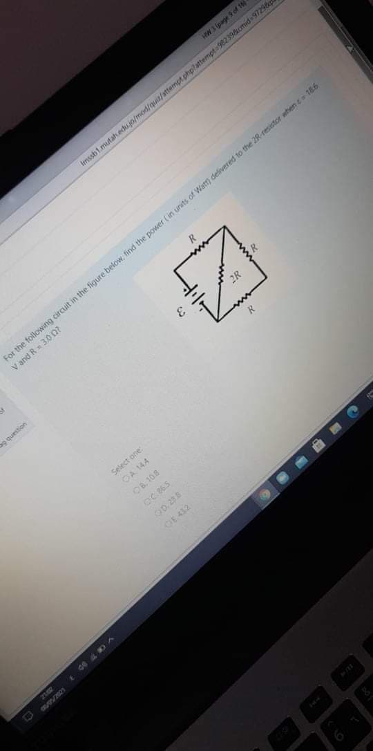 HW 3 (page of 1
Imssb1.mutah.edu.jo/mod/quiz/attempt php?attempt 982398cmid 97298
For the following circuit in the figure below, find the power (in units of Watr) defivered to the 2R-resistor when e 186
V and R 30 0?
of
R
g question
Select one:
OA 144
OB, 108
OC 865
OE 412
Ge D A
OD. 288

