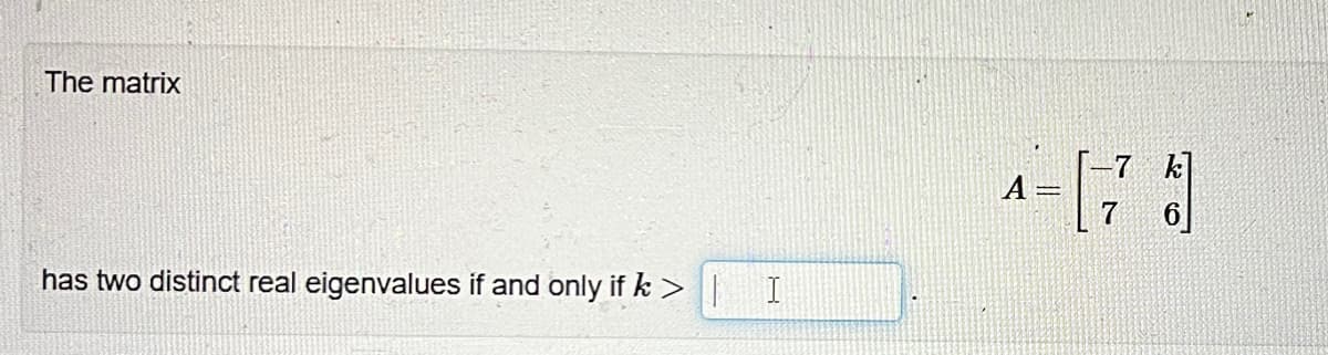 The matrix
has two distinct real eigenvalues if and only if k> |
I
4-1 7 8]
A