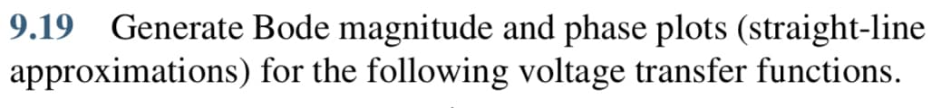 9.19 Generate Bode magnitude and phase plots (straight-line
approximations) for the following voltage transfer functions.
