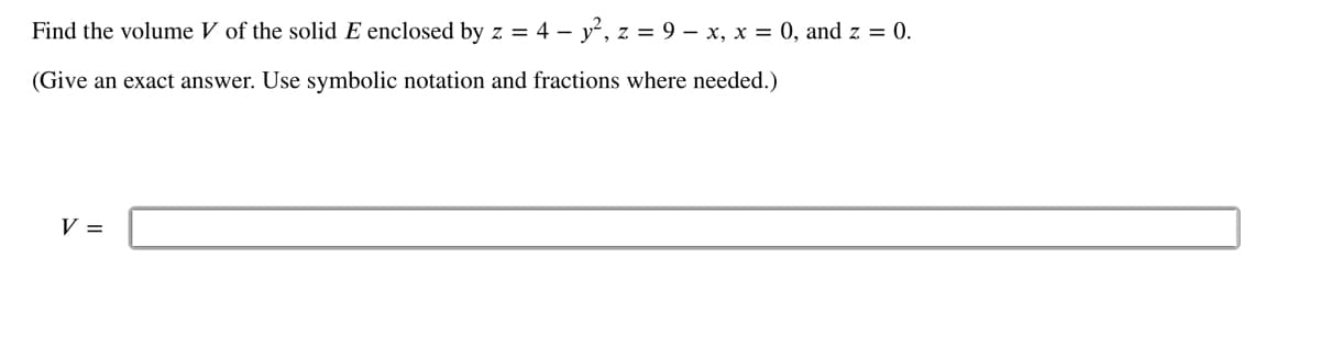 Find the volume V of the solid E enclosed by z = 4 - y², z = 9 - x, x = 0, and z = 0.
(Give an exact answer. Use symbolic notation and fractions where needed.)
V =