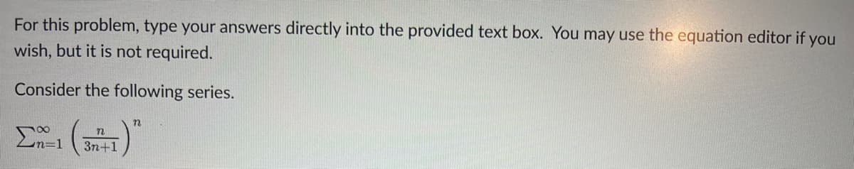 For this problem, type your answers directly into the provided text box. You may use the equation editor if you
wish, but it is not required.
Consider the following series.
n=1
n
3n+1
72