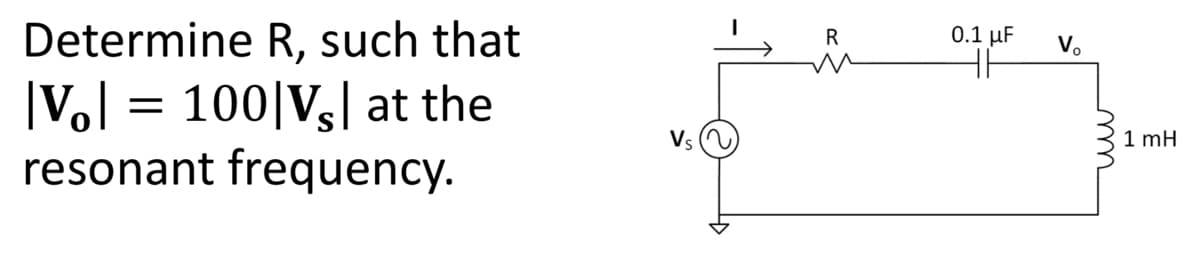 ### Problem Statement:
Determine the resistance \(R\) such that \(|V_o| = 100|V_s|\) at the resonant frequency.

### Description:
The given problem requires us to find the value of resistance \(R\) in an electrical circuit. The circuit must be analyzed at its resonant frequency, and the condition is that the magnitude of the output voltage \(|V_o|\) is 100 times the magnitude of the source voltage \(|V_s|\).

### Circuit Explanation:
The circuit diagram provided includes the following components connected in series:
1. **Voltage Source (\(V_s\))**: An AC voltage source.
2. **Resistor (R)**: A resistor with resistance \(R\).
3. **Capacitor**: A capacitor with capacitance \(0.1\,\mu F\).
4. **Inductor**: An inductor with inductance \(1\,mH\).

These components create a series RLC circuit, where the current \(I\) flows through all the components in a single pathway. The output voltage \(V_o\) is measured across the capacitor and inductor in series.

### Concepts to Understand:
1. **Resonant Frequency**: The frequency at which the inductive reactance \(X_L\) and capacitive reactance \(X_C\) are equal in magnitude but opposite in phase. At resonance, the impedance of the LC combination is minimum, and the voltage across them can become significantly large.
   
2. **Magnitude Condition**: The relationship \(|V_o| = 100|V_s|\) sets a specific requirement on the voltage magnification factor at resonance.

3. **Circuit Resonance Analysis**: At resonance, the impedance of the LC circuit is purely resistive and given by the resistance \(R\). The resonant frequency \(f_r\) can be found using the formula:

   \[
   f_r = \frac{1}{2\pi\sqrt{LC}}
   \]

4. **Impedance and Voltage Relationship**: At resonance, the voltage across the LC combination is maximized, and its relationship to the source voltage can be used to determine \(R\).

### Calculation Steps:
1. **Find the resonant frequency (\(f_r\))**:
   \[
   f_r = \frac{1}{2\pi\sqrt{(0.1 \times 10^{-