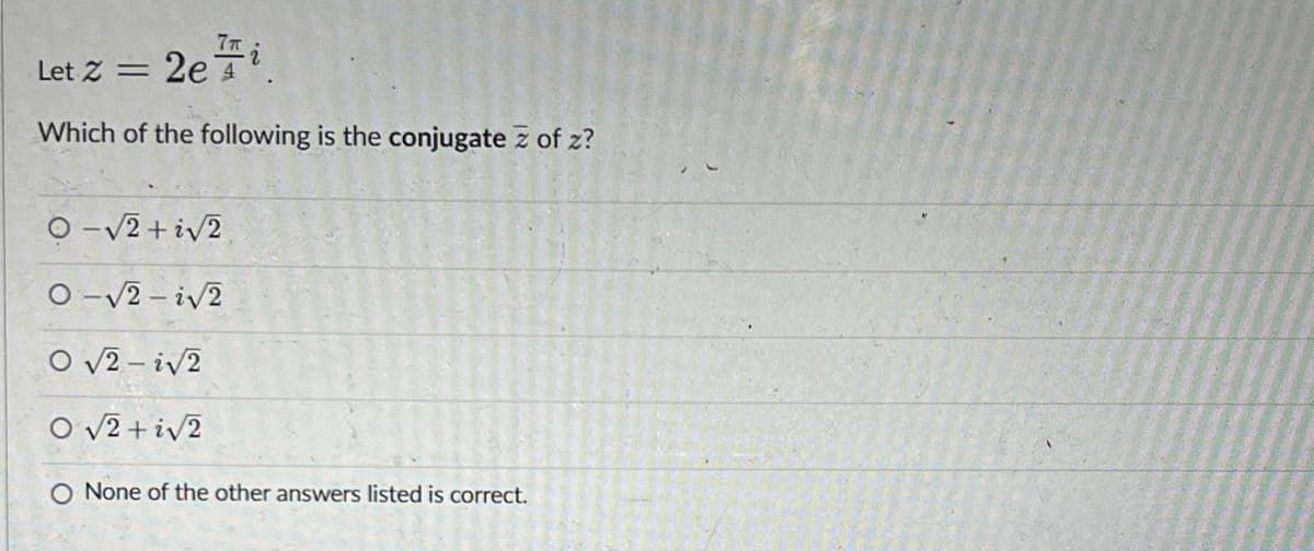 Let Z = 2e i
Which of the following is the conjugate z of z?
O-√2+√2
O-√2-i√2
O√2-i√2
O√2+i√2
O None of the other answers listed is correct.