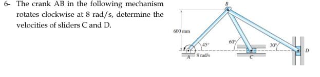 6- The crank AB in the following mechanism
rotates clockwise at 8 rad/s, determine the
velocities of sliders C and D.
600 mm
60
45°
30
D.
18 rad/s
