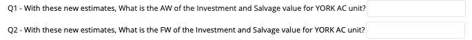 Q1 - With these new estimates, What is the AW of the Investment and Salvage value for YORK AC unit?
Q2 - With these new estimates, What is the FW of the Investment and Salvage value for YORK AC unit?
