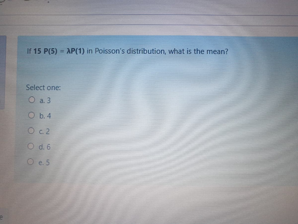 If 15 P(5) - AP(1) in Poisson's distribution, what is the mean?
Select one:
O a. 3
O b. 4
O c2
O d. 6
O e. 5
