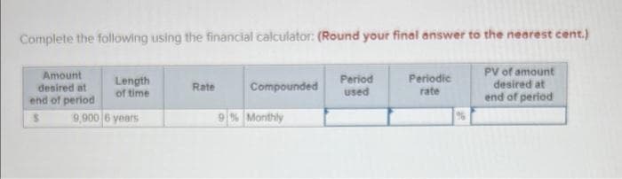 Complete the following using the financial calculator: (Round your final answer to the nearest cent.)
PV of amount
desired at
end of period
Amount
desired at
end of period
Length
of time
9,900 6 years
Rate
Compounded
9% Monthly
Period
used
Periodic
rate