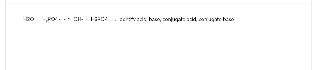 H2O+ H2PO4 -> OH + H3PO4... Identify acid, base, conjugate acid, conjugate base