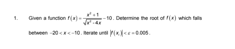 x² +1
Given a function f (x) = -
– 10. Determine the root of f(x) which falls
x² - 4x
1.
between -20 < x<-10. Iterate until |f(x, )| < ɛ = 0.005.
