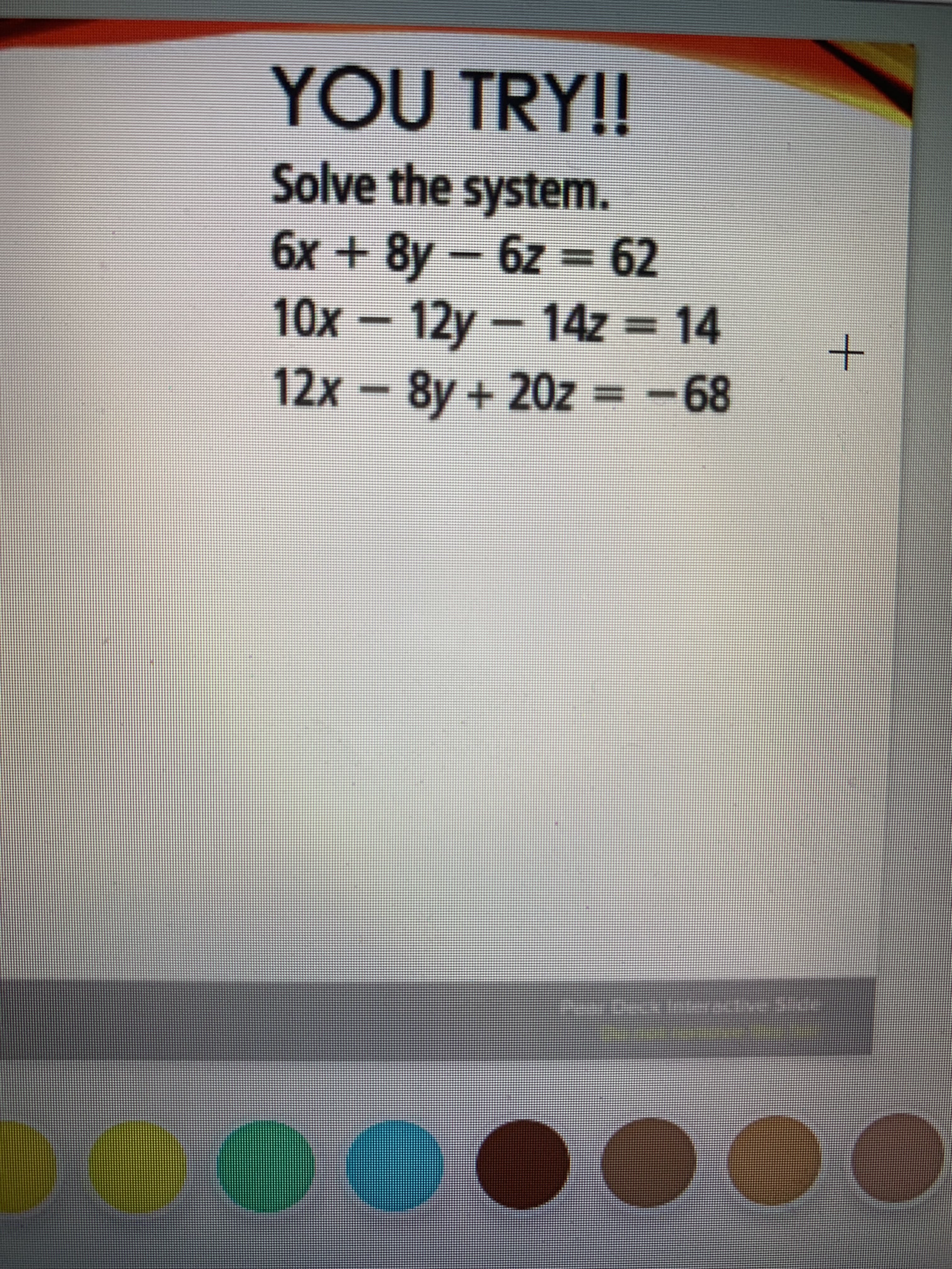 Solve the system.
6x + 8y – 6z = 62
10x – 12y – 14z = 14
12x – 8y + 20z = -68
