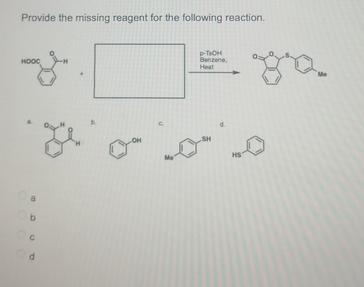 Provide the missing reagent for the following reaction.
HOOC
p-TSOH
Benzene,
Heat
b.
d.
b
C
d
Je
a
OH
C.
Me
SH
HS
Me