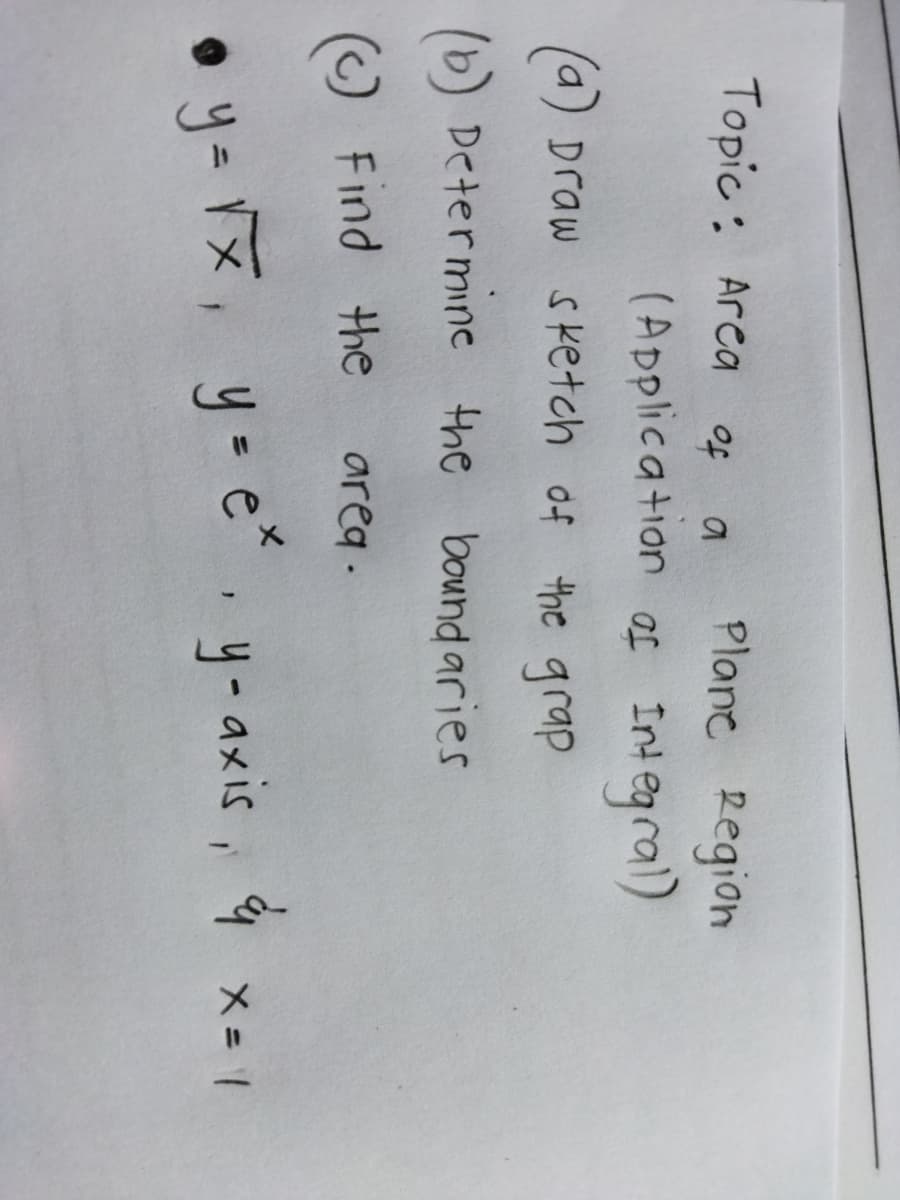 Topic : Arca
of
Plane Region
(Application af Int egral)
(a) Draw sketch of the grap
(b) Determine the bound aries
O Find the
area.
• y- 1x, y e,y-axis, 4X- 1
