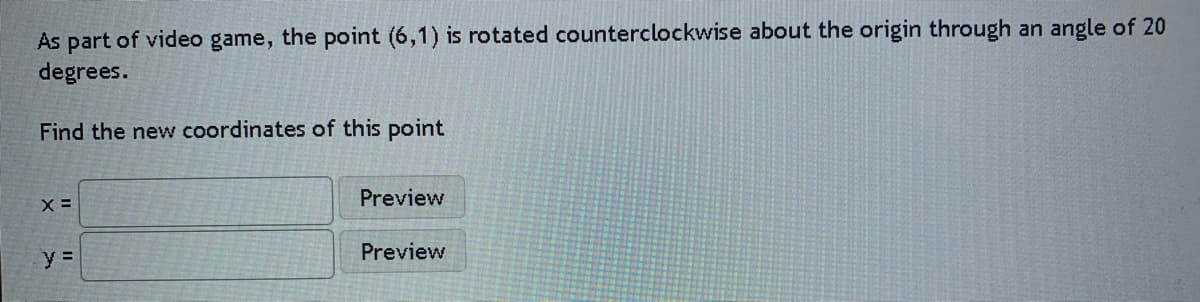 As part of video game, the point (6,1) is rotated counterclockwise about the origin through an angle of 20
degrees.
Find the new coordinates of this point
Preview
Preview
