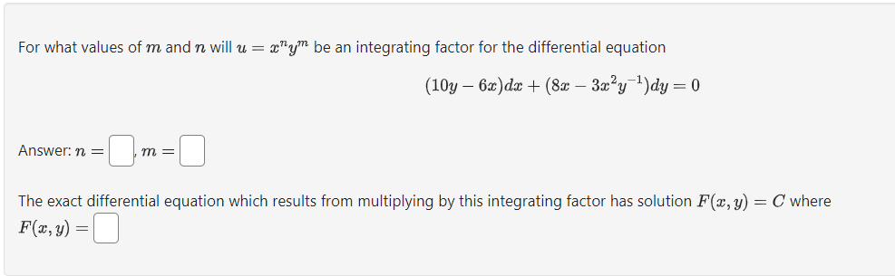 For what values of m and n will u = xy be an integrating factor for the differential equation
(10y - 6x) dx + (8x − 3x²y=¹) dy = 0
Answer: n =
0₁
m =
The exact differential equation which results from multiplying by this integrating factor has solution F(x, y)
F(x, y) =
= C where