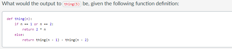 What would the output to thing(5) be, given the following function definition:
def thing(n):
if n == 1 or n == 2:
return 2 * n
else:
return thing (n
1) - thing(n - 2)
