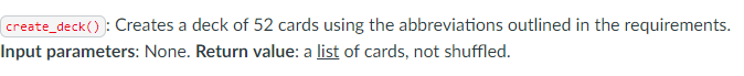 create_deck() : Creates a deck of 52 cards using the abbreviations outlined in the requirements.
Input parameters: None. Return value: a list of cards, not shuffled.
