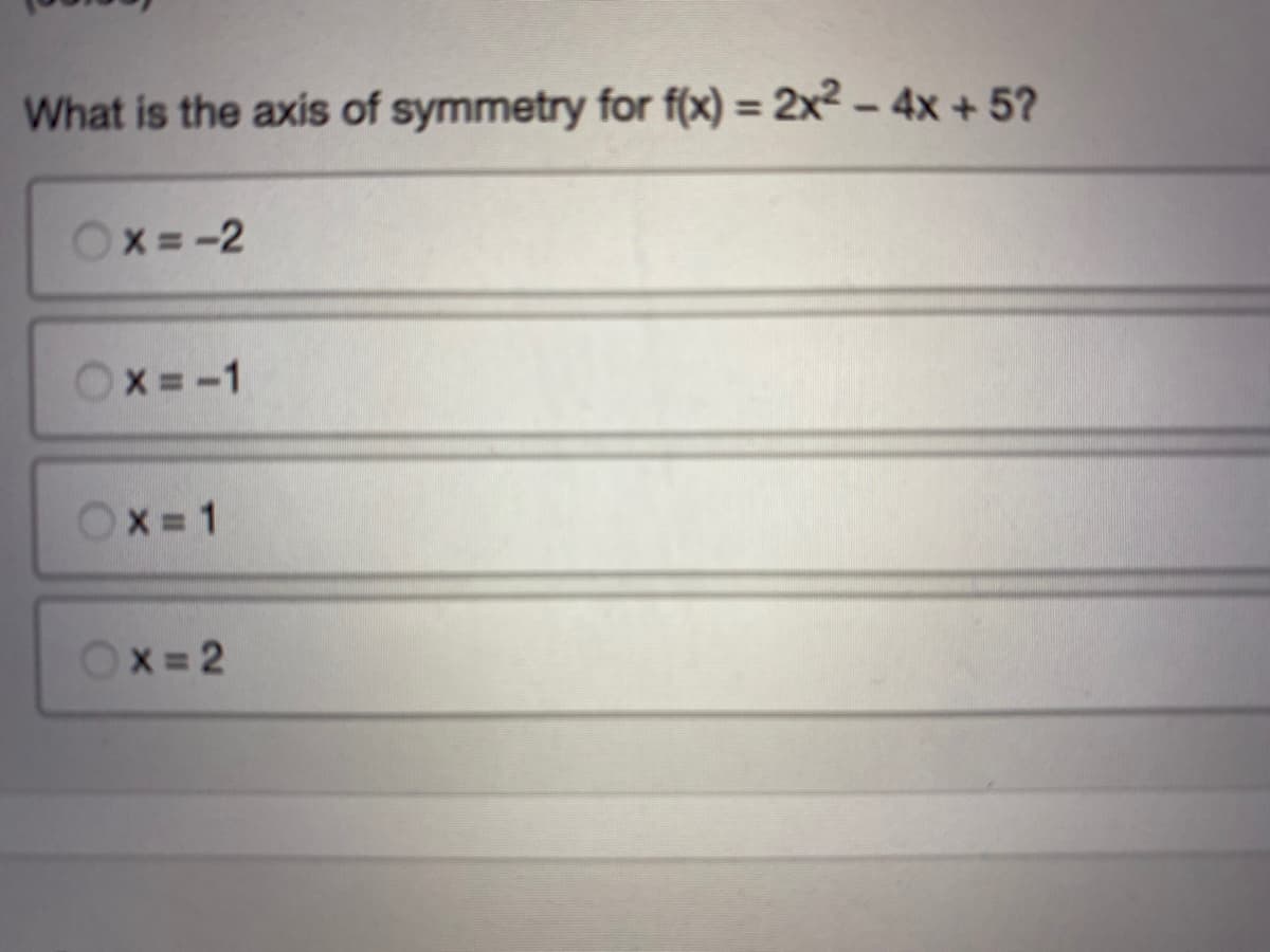 What is the axis of symmetry for f(x) = 2x² – 4x + 5?
%3D
Ox=-2
Ox=-1
OX = 1
Ox=2
