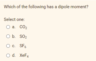 Which of the following has a dipole moment?
Select one:
O a. Co2
O b. SO2
c. SF6
O d. XeF4
