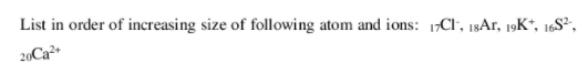 List in order of increasing size of following atom and ions: 1Cl, 18Ar, 19K*, 16S²,
