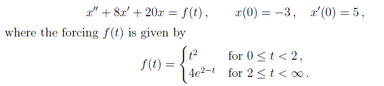 x" + 8x' + 20x = f(t),
2(0) — —
-3, x'(0) = 5 ,
where the forcing f(t) is given by
t2
for 0 <t < 2,
4e2-t for 2 <t<∞.
f(t) =
