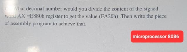 CWhat decimal number would you divide the content of the signed
word AX =E880h register to get the value (FA20h) .Then write the piece
of assembly program to achieve that.
microprocessor 8086