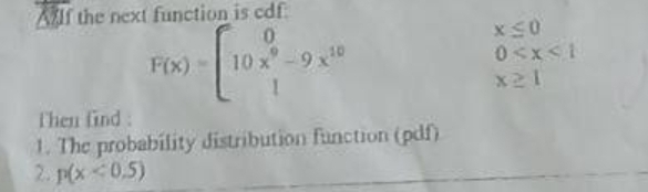 Alf the next function is cdf.
[103² -
F(x) -
10 x²-9x¹0
Then find:
1. The probability distribution function (pdf)
2. p(x <0,5)
X ≤0
0<x< 1
x21