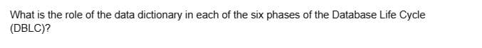 What is the role of the data dictionary in each of the six phases of the Database Life Cycle
(DBLC)?