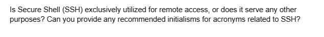 Is Secure Shell (SSH) exclusively utilized for remote access, or does it serve any other
purposes? Can you provide any recommended initialisms for acronyms related to SSH?