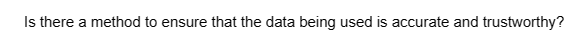 Is there a method to ensure that the data being used is accurate and trustworthy?