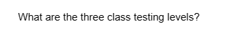 What are the three class testing levels?