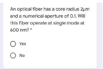 An optical fiber has a core radius 2µm
and a numerical aperture of 0.1. Will
this fiber operate at single mode at
600 nm? *
Yes
O No
