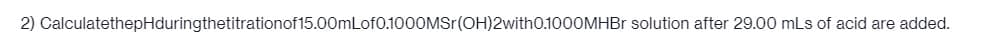 2) CalculatethepHduringthetitrationof 15.00mLof0.1000MSr(OH)2with 0.1000MHBr solution after 29.00 mLs of acid are added.