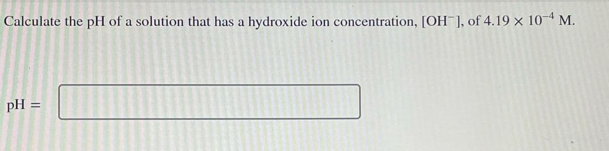 Calculate the pH of a solution that has a hydroxide ion concentration, [OH-], of 4.19 × 10-4 M.
pH
=