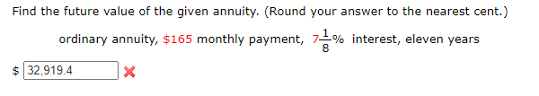 Find the future value of the given annuity. (Round your answer to the nearest cent.)
ordinary annuity, $165 monthly payment, 7-% interest, eleven years
$ 32,919.4
