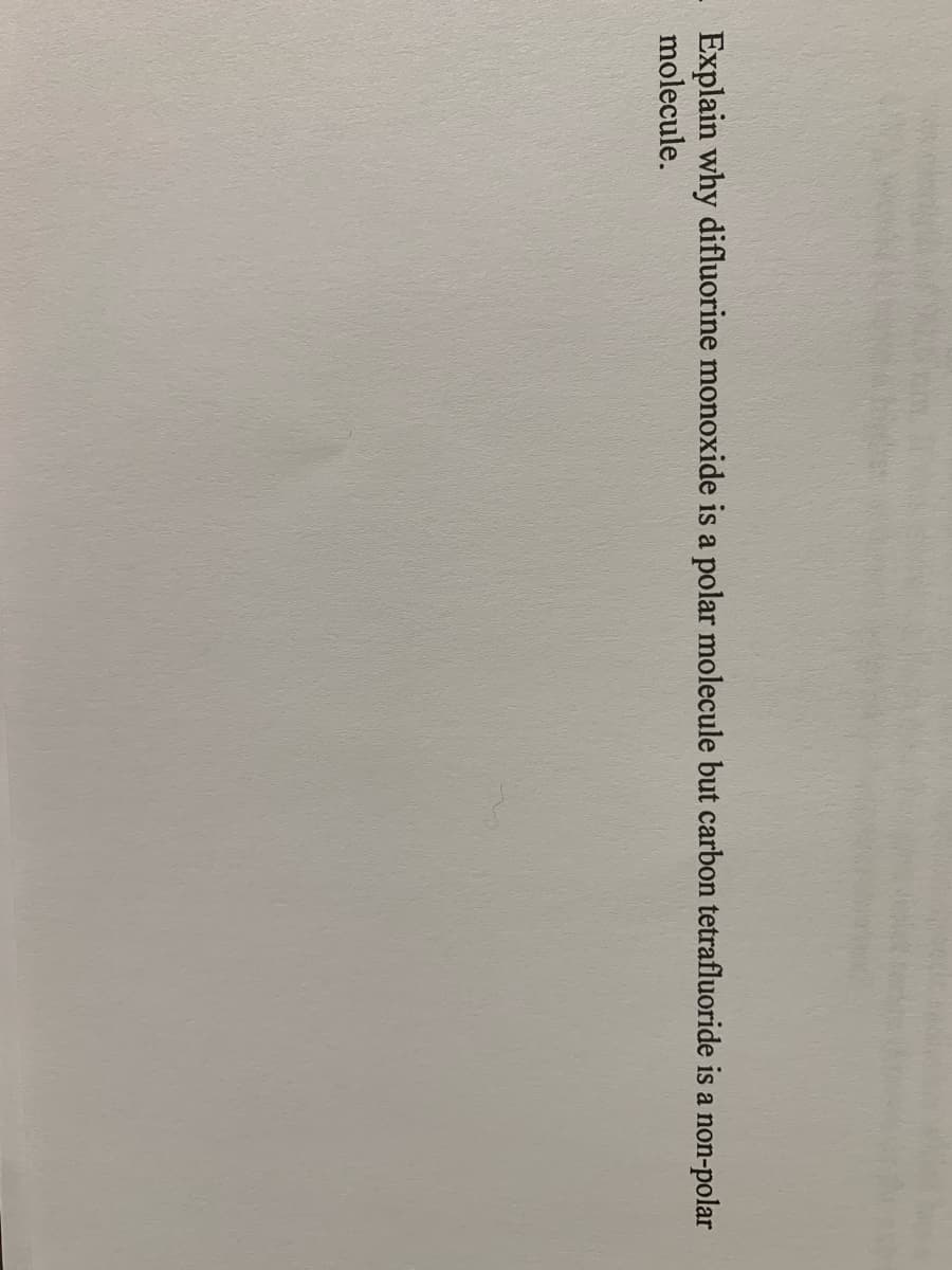 Explain why difluorine monoxide is a polar molecule but carbon tetrafluoride is a
molecule.
non-polar
